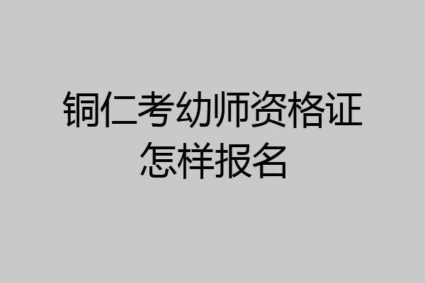 铜仁考幼师资格证怎样报名