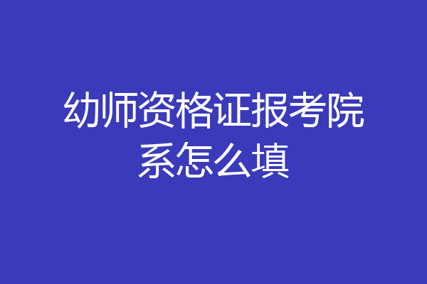 幼师资格证报考院系怎么填