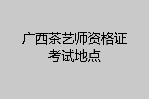 广西茶艺师资格证考试地点