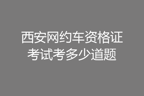 西安网约车资格证考试考多少道题
