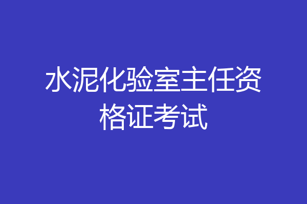 水泥化验室主任资格证考试