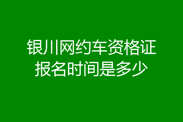 银川网约车资格证报名时间是多少