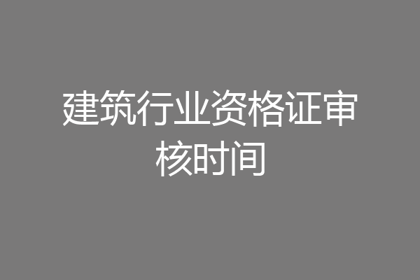 建筑行业资格证审核时间