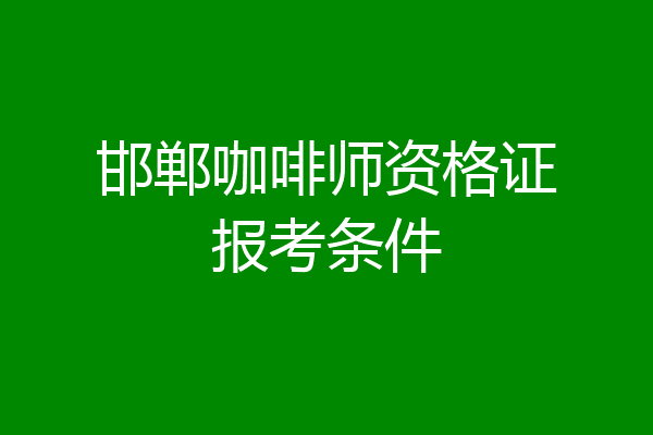 邯郸咖啡师资格证报考条件