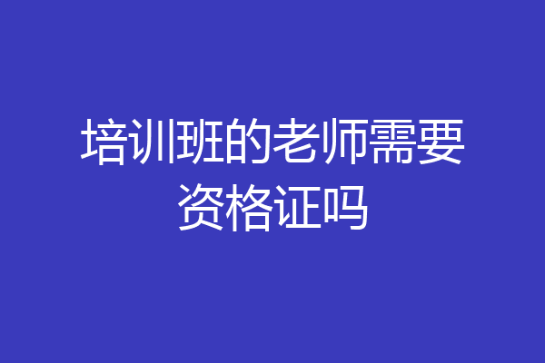 培训班的老师需要资格证吗
