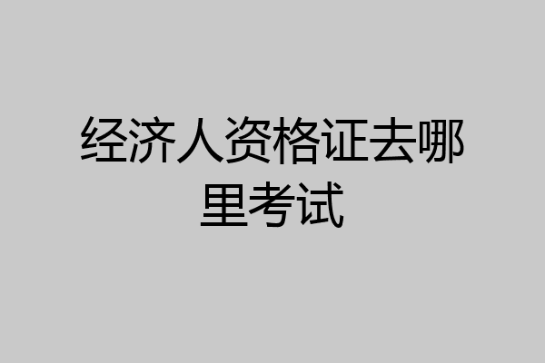 经济人资格证去哪里考试