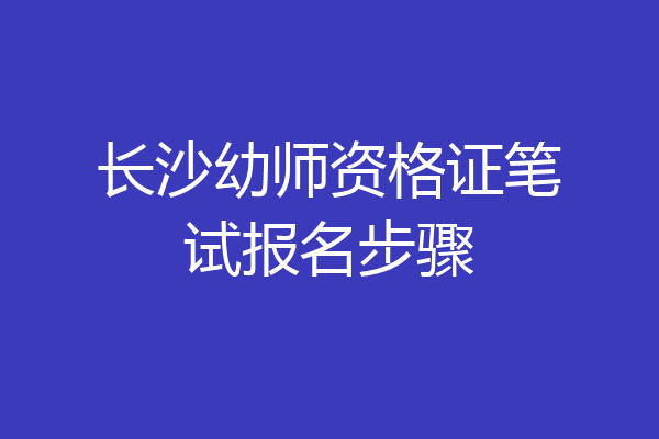 长沙幼师资格证笔试报名步骤