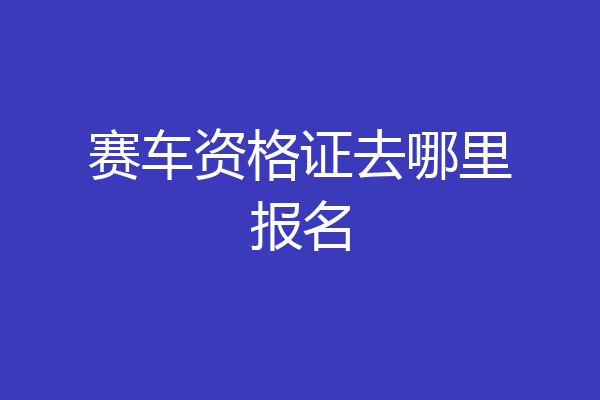 赛车资格证去哪里报名