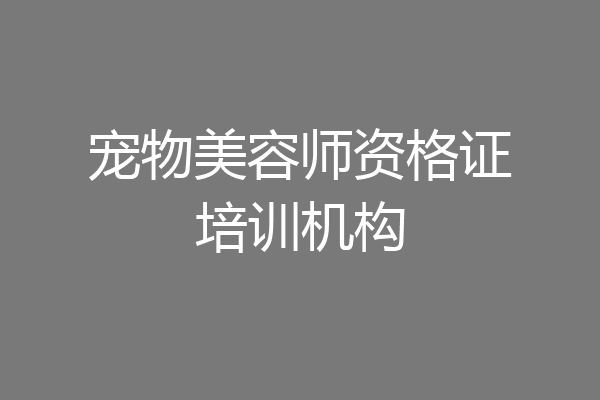 宠物美容师资格证培训机构