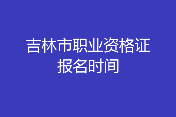吉林市职业资格证报名时间