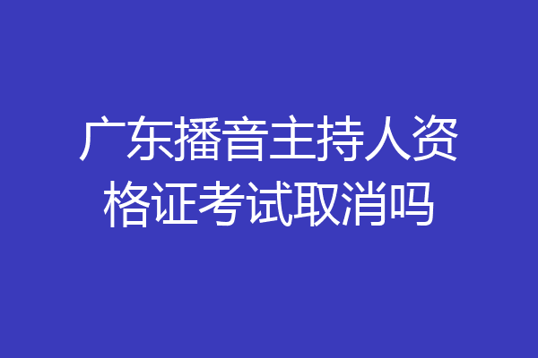 广东播音主持人资格证考试取消吗
