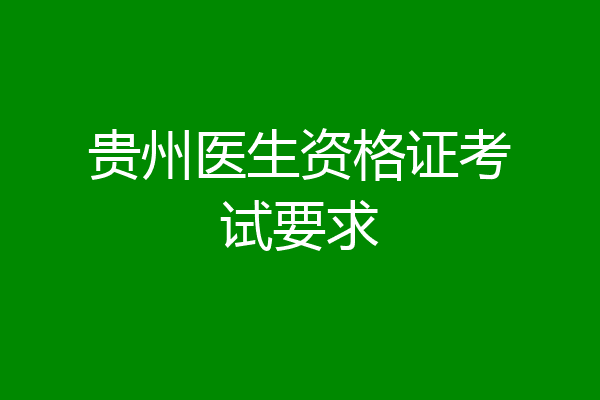贵州医生资格证考试要求