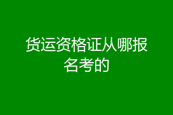 货运资格证从哪报名考的