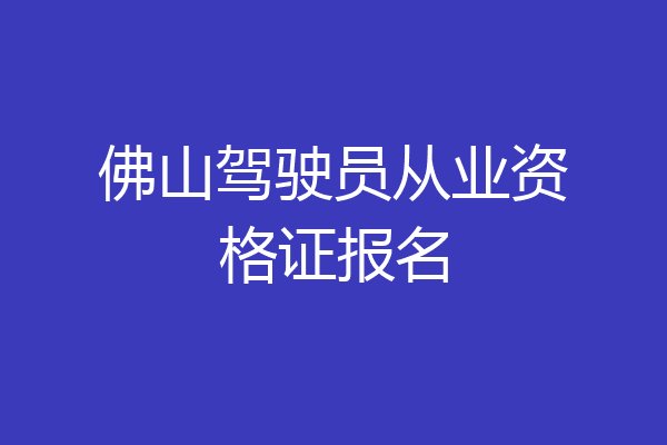佛山驾驶员从业资格证报名