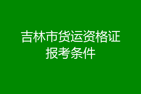 吉林市货运资格证报考条件