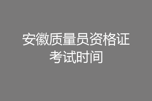 安徽质量员资格证考试时间