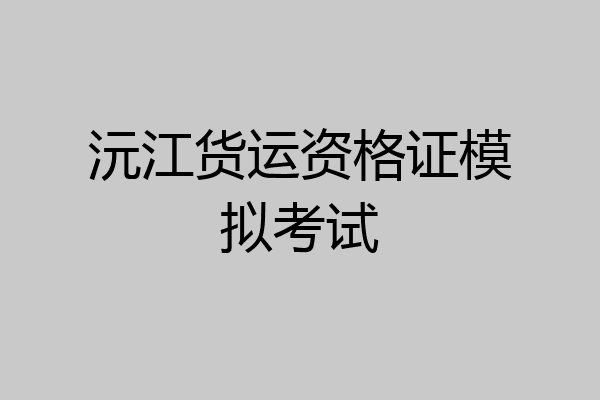 沅江货运资格证模拟考试