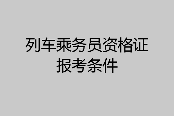 列车乘务员资格证报考条件