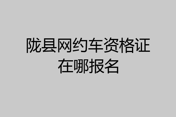 陇县网约车资格证在哪报名