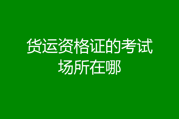 货运资格证的考试场所在哪