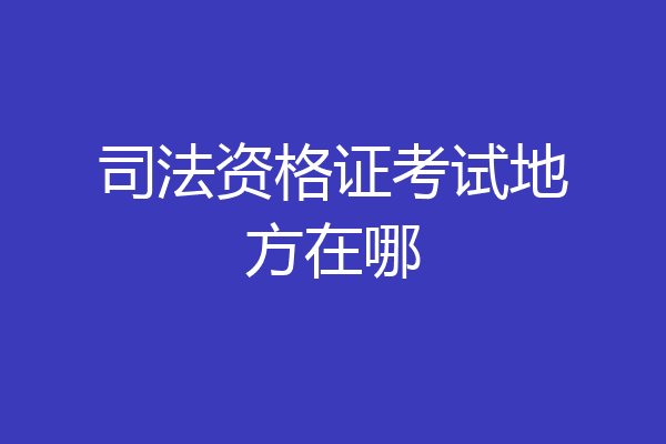 司法资格证考试地方在哪