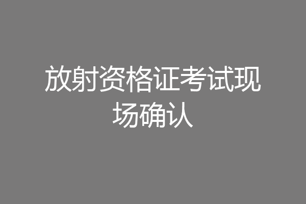 放射资格证考试现场确认