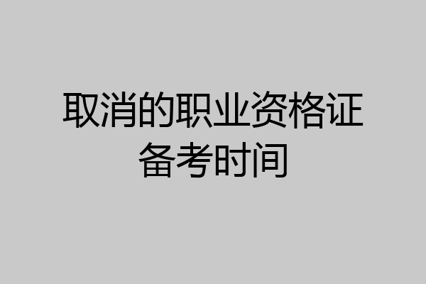 取消的职业资格证备考时间