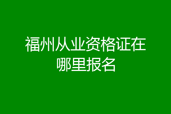 福州从业资格证在哪里报名