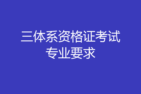 三体系资格证考试专业要求