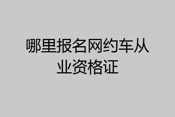 哪里报名网约车从业资格证