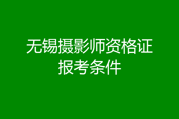 无锡摄影师资格证报考条件