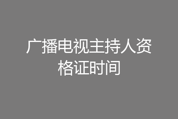 广播电视主持人资格证时间