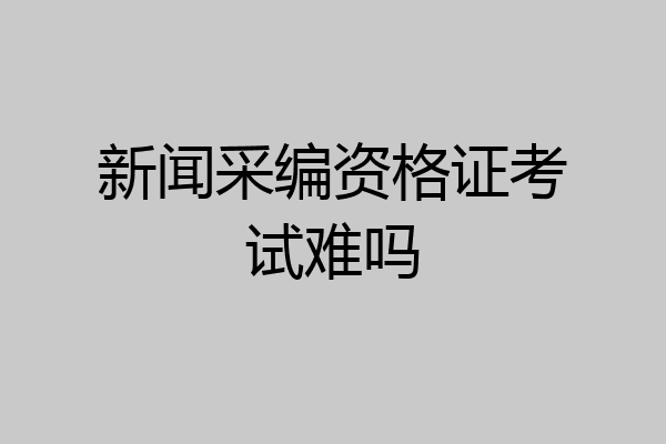 新闻采编资格证考试难吗