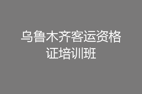 乌鲁木齐客运资格证培训班