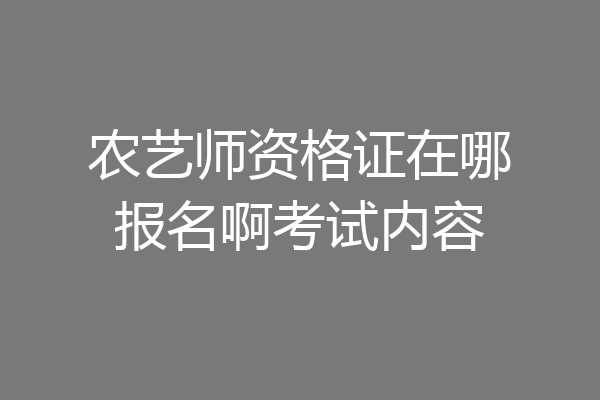 农艺师资格证在哪报名啊考试内容