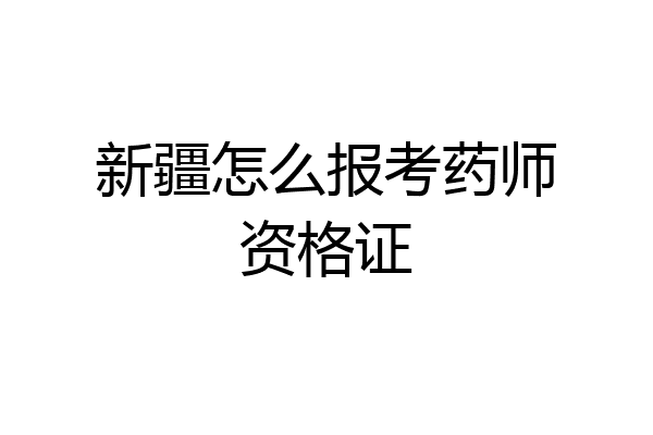 新疆怎么报考药师资格证