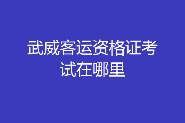 武威客运资格证考试在哪里