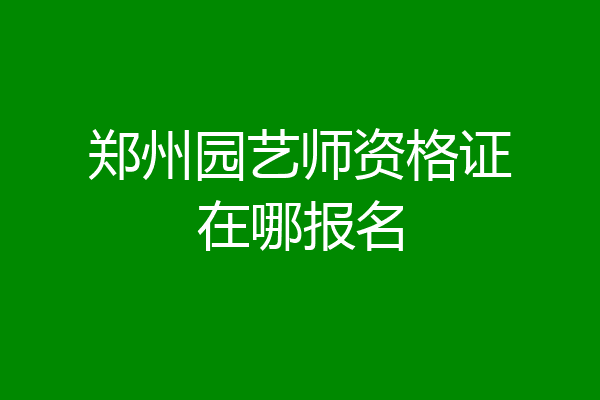 郑州园艺师资格证在哪报名