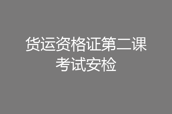 货运资格证第二课考试安检