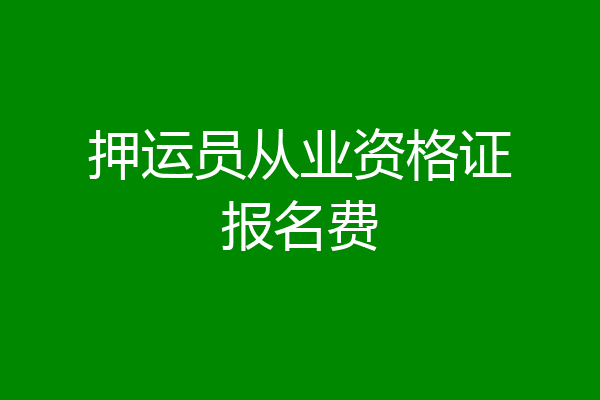 押运员从业资格证报名费