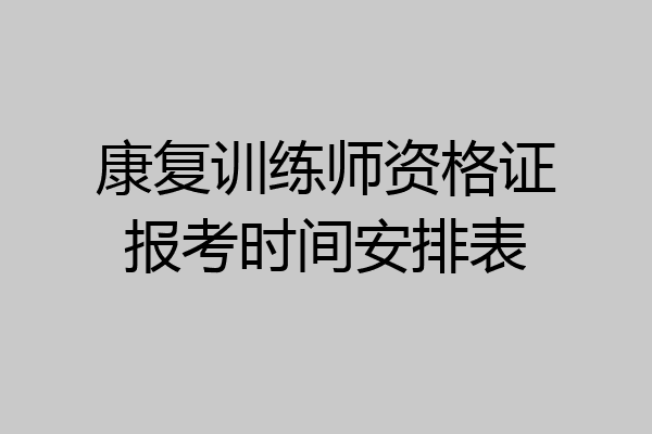 康复训练师资格证报考时间安排表