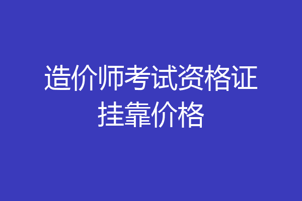 造价师考试资格证挂靠价格