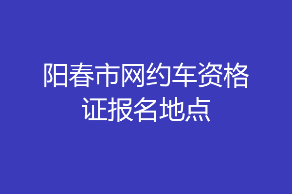 阳春市网约车资格证报名地点
