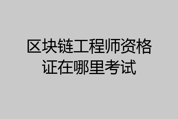 区块链工程师资格证在哪里考试