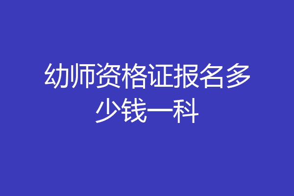 幼师资格证报名多少钱一科