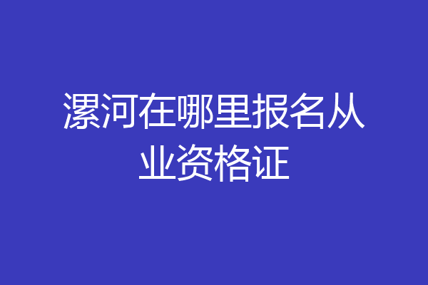 漯河在哪里报名从业资格证
