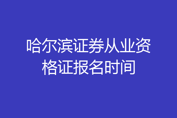 哈尔滨证券从业资格证报名时间
