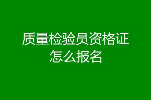 质量检验员资格证怎么报名