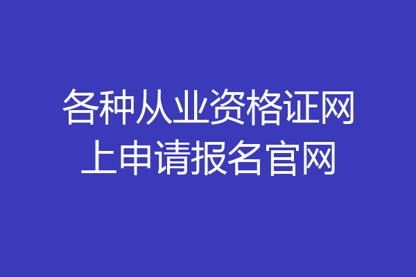 各种从业资格证网上申请报名官网