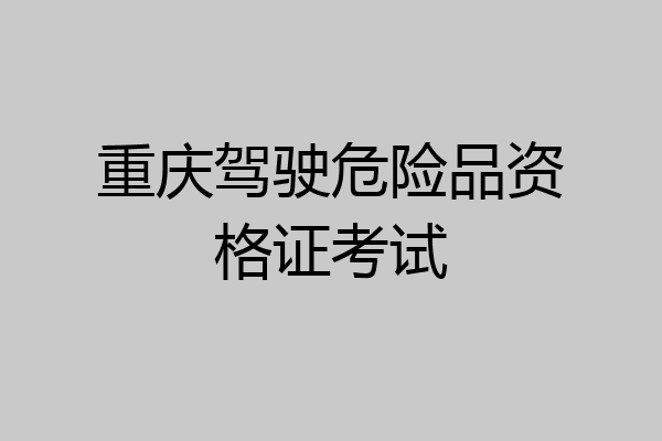 重庆驾驶危险品资格证考试